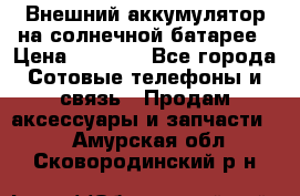 Внешний аккумулятор на солнечной батарее › Цена ­ 1 750 - Все города Сотовые телефоны и связь » Продам аксессуары и запчасти   . Амурская обл.,Сковородинский р-н